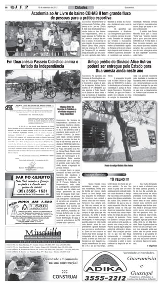 06                                      10 de setembro de 2012                          Cidades                                                                Guaranésia


                               Academia ao Ar Livre do bairro COHAB II tem grande fluxo
                                         de pessoas para a prática esportiva
                                                                                                  Guaranésia: Recentemente foi         Minchillo e através do municí-       mobilidade; Rematada sentada
                                                                                                  entregue pela Prefeitura a Aca-      pio a instalaram para o uso da       que fortalece a musculatura das
                                                                                                  demia ao Ar Livre na COHAB           população.                           costas; Esqui que ajuda na fun-
                                                                                                  II. Este local de atividade física   	        Os aparelhos que            ção cardiovascular.
                                                                                                  recebe todos os dias inúme-          compreendem a Academia               	        O prefeito João Carlos
                                                                                                  ros frequentadores, entre os         são: Alongamento que estimu-         Minchillo disse para a nossa
                                                                                                  quais pessoas da “melhor ida-        la o sistema nervoso do prati-       “Folha” que “estamos fazendo
                                                                                                  de”, jovens e crianças de am-        cante; Simulador de cavalgada        tudo o que o povo dos bairros
                                                                                                  bos os sexos. A Academia foi         que fortalece a musculatura;         COHABS I,II,III, IV Vila Nunes e
                                                                                                  uma doação do guaranesiano           Surf com pressão de pernas que       Novo Horizonte merecem, pois
                                                                                                  Nilson Carlos Vieira, proprie-       melhora a flexibilidade e agilida-   são pessoas que muita trabalha
                                                                                                  tário da empresa N. V. Tubos,        de; Rotação vertical com rotação     durante o dia e, portanto, preci-
                                                                                                  de Campinas/SP, ao vereador          dupla diagonal onde fortalece os     sam de lazer, educação e acima
 Academia ao Ar Livre do bairro COHAB II recebe o dia todo pessoas para a prática esportiva
                                                                                                  Diego de Castro que em parce-        membros superiores; Simulador        de tudo dignidade” asseverou
                                                                                                  ria com o prefeito João Carlos       de caminhada que aumenta a           João Carlos.


 Em Guaranésia Passeio Ciclístico anima o                                                                Antigo prédio do Ginásio Alice Autran
        feriado da Independência                                                                         poderá ser entregue pelo Estado para
                                                                                                              Guaranésia ainda neste ano
                                                                                                  Guaranésia: Foi aprovado pela        Autran.                              neira e se aprovado novamente
                                                                                                  Comissão de Constituição e Jus-      	          A proposição foi publi-   pelos deputados, o município de
                                                                                                  tiça de Fiscalização Financeira      cada no Diário Oficial do Legis-     Guaranésia poderá ter ainda neste
                                                                                                  e Orçamento o projeto de auto-       lativo de 10/02/2012 e na época      ano o imóvel pronto para uso da
                                                                                                  ria do deputado Antônio Carlos       foi distribuída para a Comissão de   Prefeitura Municipal. Ao que tudo
                                                                                                  Arantes de nº 2.818/2012, que        Constituição e Justiça de Fisca-     indica, o imóvel poderá ser utiliza-
                                                                                                  visa autorizar o Poder Executi-      lização Financeira e Orçamento.      do para locar os departamentos
                                                                                                  vo do Estado de Minas Gerais a       Portanto, de agora em diante o       da Prefeitura que funcionam em
                                                                                                  doar ao município de Guaranésia      projeto será colocado na mesa        imóveis alugados.
                                                                                                  o imóvel do antigo Ginásio Alice     de votação da Assembléia Mi-



                                                                    Wagner, diretor de
                                                                 Esportes da Prefeitura, e
                                                                 os ciclistas chegando à
                                                                    Praça Dona Sinhá


                                                               Guaranésia: Na Semana da
                                                               Independência aconteceu em
                                                               Guaranésia, inúmeras ativida-
                                                               des esportivas, a primeira foi
                                                               no dia 7 de setembro onde a
                                                               população pode assistir ao 3º
                                                               Passeio Ciclístico. Os desta-
                                                               ques nesta semana também
                                                               foram os sorteios de duas bi-
                                                               kes de 18 marchas zero km, e
                                                               desde as 09h00 da manhã inú-
                                                               meros jovens se aglomeraram
                                                               na Praça Dona Sinhá e na Pra-
                                                               ça Coronel Paulo Ribeiro, onde
                                                               também foi realizado encontro
                                                               cívico em homenagem á In-
                                                               dependência. Estes eventos
                                                               aconteceram sem a presença
                                                               do prefeito João Carlos Min-
                                                               chillo, devido a legislação do                                     Frente do antigo Ginásio Alice Autran
                                                               período eleitoral.
                                                               As crianças foram às peças
                                                               principais da festa com has-
                                                               teamento das bandeiras e
                                                               apresentações culturais. Na
                                                               sequência foi dada a largada                                               TÔ VELHO !!!
                                                               do 3° Passeio Ciclístico da
                                                               Independência, onde todos          	        Nunca trocaria meus         sentir desejo de chorar por um       	        Sou muito abençoado
                                                               os participantes percorreram       verdadeiros amigos, minha            amor perdido... Eu vou. Vou          por te vivido o suficiente para
                                                               algumas ruas da cidade num         vida maravilhosa, minha ama-         andar na praia com um short          ter meus cabelos grisalhos, e
                                                               tempo aproximado de uma            da família por menos cabelo          excessivamente esticado sobre        ter os risos da juventude gra-
                                                               hora. Em seguida foram reali-      branco ou uma barriga mais           um corpo decadente, e mergu-         vados para sempre em sulcos
                                                               zados os sorteios de prêmios       lisa. Enquanto fui envelhecen-       lhar nas ondas com abandono,         profundos no meu rosto. Mui-
                                                               aos participantes e distribuição   do, tornei-me mais amável e          apesar dos olhares penalizados       tos nunca riram, muitos mor-
                                                               de sorvetes aos presentes. A       menos crítico de mim mesmo.          dos outros. Eles, também vão         reram antes de seus cabelos
                                                               quantidade de pessoas que          Tornei-me meu próprio ami-           envelhecer. Sei que eu sou às        virarem prata. Conforme você
                                                               participaram dos eventos se        go. Não me censuro por co-           vezes esquecido. Mas há mais         envelhece é mais fácil ser posi-
                                                               manteve igual em relação aos       mer biscoito extra, ou por não       algumas coisas na vida que           tivo. Você se preocupa menos
                                                               anos anteriores, havendo a di-     fazer a minha cama, ou pela          devem ser esquecidas. Apenas         com o que os outros pensam.
                                                               ferença do forte calor e a bai-    compra de algo bobo que não          me recordo das coisas impor-         Não me questiono mais. Ga-
                                                               xa umidade do ar e para tanto      precisava. Eu tenho o direito        tantes. Ao longo dos anos meu        nhei o direito de estar errado.
                                                               houve distribuição de água e       de ser desarrumado, de ser           coração foi quebrado. Como           Assim, para responder sua
                                                               apoio de ambulância e da PM        extravagante. Vi muitos amigos       não quebrar o coração quando         pergunta, digo que gosto de ser
                                                               durante todo o percurso.           queridos deixarem este mundo         você perde um ente querido, ou       velho. Sinto-me em total liber-
                                                                                                  cedo demais, antes de com-           quando uma criança sofre, ou         dade. Gosto da pessoa que me
                                                                                                  preenderem a grande liberdade        mesmo quando algum pequeno           tornei. Não vou viver para sem-
                                                                                                  que vem com o envelhecimen-          animal de estimação é atrope-        pre, mas enquanto ainda aqui
                                                                                                  to. Quem vai me censurar se          lado? Mas corações partidos          estiver não vou perder tempo
                                                                                                  resolvo ficar lendo ou jogar no      são os que nos dão força,            lamentando o que poderia ter
                                                                                                  computador até às quatro da          compreensão e compaixão.             sido, ou me preocupar com o
                                                                                                  manhã e dormir até meio dia?         Um coração que nunca sofreu          que será. Vou comer sobreme-
                                                                                                  Dançarei ao som daqueles su-         é imaculado e estéril e nunca        sa todos os dias (se me apete-
                                                                                                  cessos maravilhosos dos anos         conhecerá a alegria de ser im-       cer).
                                                                                                  60 e 70, e se, ao meu tempo,         perfeito.                                               © edgarlook


                                                                                                                                                             Variedades e Novidades.




                                                                                                                                                                     Presentes, Utilidades e
                                                                                                                                                                   Confecção Adulto e Infantil
 