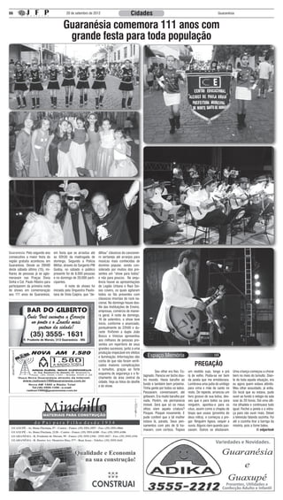 06                                         20 de setembro de 2012                            Cidades                                                            Guaranésia



                                         Guaranésia comemora 111 anos com
                                          grande festa para toda população




Guaranésia: Pelo segundo ano      em festa que se arrastou até      dilhou” clássicos do cancionei-
consecutivo a maior festa da      as 02h30 da madrugada de          ro sertanejo até arranjos para
região gratuita aconteceu em      domingo. Segundo a Polícia        músicas mais conhecidas de
Guaranésia. Desde as 20h00        Militar, através do Sargento PM   domínio popular, sendo con-
deste sábado último (15), mi-     Godoy, no sábado o público        siderado por muitos dos pre-
lhares de pessoas já se aglo-     presente foi de 8.000 pessoas     sentes um “show para todos”
meravam nas Praças Dona           e no domingo de 20.000 parti-     e não para poucos. Na sequ-
Sinhá e Cel. Paulo Ribeiro para   cipantes.                         ência houve as apresentações
participarem da primeira noite    	         A noite de shows foi    de Legião Urbana e Raul Sei-
de shows em comemoração           iniciada pela Orquestra Paulis-   xas covers, os quais agitaram
aos 111 anos de Guaranésia,       tana de Viola Caipira, que “de-   todos os fãs presentes com
                                                                    clássicos imortais do rock na-
                                                                    cional. No domingo houve des-
                                                                    file das Instituições de Ensino,
                                                                    empresas, comércio de manei-
                                                                    ra geral. A noite de domingo,
                                                                    16 de setembro, o show teve
                                                                    inicio, conforme o anunciado,
                                                                    pontualmente às 22h00 e du-
                                                                    rante 1h45min a dupla João
                                                                    Bosco e Vinícius apresentou
                                                                    aos milhares de pessoas pre-
                                                                    sentes um repertório de seus
                                                                    grandes sucessos, junto a uma
                                                                    produção impecável em efeitos
                                                                    e iluminação. Informações dão
                                                                    conta de que não foram verifi-
                                                                    cados maiores complicações                                                PREGAÇÃO
                                                                    e tumultos, graças ao forte
                                                                                                       	        Seu olhar era fixo. Es-   um vestido sujo, longo e prá      Uma criança começou a chorar
                                                                    esquema de segurança e o fe-
                                                                                                       tagnado. Parecia ver bicho dou-    lá de velho. Podia-se ver bem     bem no meio do tumulto. Dian-
                                                                    chamento da área central da
                                                                                                       tro mundo. Havia barulho ao        da janela que me emoldurava.      te de toda aquela situação, era
                                                                    cidade. Veja as fotos do desfile
                                                                                                       fundo e também bem próximo.        Lembrava uma judia do umbigo      eu agora quem estava atônito.
                                                                    e do show.
                                                                                                       Tinha gente por todos os lados.    para cima e mãe de santo no       Meu olhar assustado, já ardia.
                                                                                                       Passavam, conversavam, até         resto. De repente, arrancou um    Do local que eu estava, pude
                                                                                                       gritavam. Era muito barulho por    livro grosso de sua bolsa, des-   ouvir ao fundo o relógio da sala
                                                                                                       nada. Porém, ela permanecia        ses que é para todos ou para      soar às 20 horas. Dei uma últi-
                                                                                                       imóvel. Será que só os meus        ninguém, apontou-o para os        ma olhadela e continuava tudo
                                                                                                       olhos viam aquela criatura?        céus, assim como o chapéu de      igual. Fechei a janela e a vidra-
                                                                                                       Pisquei. Pisquei novamente. E      bispo que usava (provinha do      ça para não ouvir mais. Deixei
                                                                                                       pude conferir que a tal mulher     deus mitra), e começou a pre-     a televisão falando sozinha. Fui
                                                                                                       estava lá, parada. Seus pen-       gar. Ninguém ligava, sequer a     até a cozinha tirar a barriga da
                                                                                                       samentos com pés de lã tra-        ouvia. Alguns riam quando pas-    miséria, pois a fome bateu.
                                                                                                       mavam, com certeza. Trajava        savam. Outros se afastavam.                          © edgarlook


                                                                                                                                                              Variedades e Novidades.




                                                                                                                                                                     Presentes, Utilidades e
                                                                                                                                                                   Confecção Adulto e Infantil
 