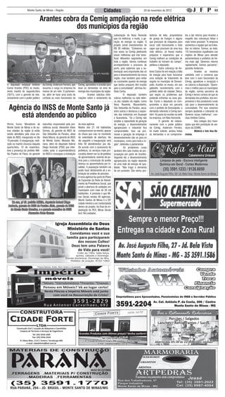 Monte Santo de Minas - Região                                                Cidades                                  20 de novembro de 2012                                                  03


                                 Arantes cobra da Cemig ampliação na rede elétrica
                                             dos municípios da região
                                                                                                            subestação de Nova Resende         dutores de leite, proprietários       teu a dar retorno para Arantes a
                                                                                                            que irá melhorar, e muito, a ge-   de granja de frangos e alguns         respeito das cobranças feitas o
                                                                                                            ração de energia na região. O      que precisam de máquinas para         mais breve possível. “A empresa
                                                                                                            projeto prevê investimentos de     secar café funcionando a todo         aumentou a equipe que vai traba-
                                                                                                            R$ 30 milhões. “Estivemos vá-      vapor que precisam de uma boa         lhar no interior. Somos, ao todo,
                                                                                                            rias vezes na Cemig pleiteando     rede elétrica. Já houve muitos        115 funcionários espalhados nas
                                                                                                            essas melhorias que irão bene-     prejuízos e esperamos que a           regiões de Minas para atender
                                                                                                            ficiar diferentes segmentos em     Cemig melhore as condições de         parlamentares e prefeitos de for-
                                                                                                            toda a região. Vamos continuar     trabalho do homem do campo”,          ma mais ágil. Daremos retorno
                                                                                                            acompanhando o processo de         pleiteou o deputado.                  rapidamente. Somos parceiros”,
                                                                                                            perto, pois sabemos que a su-      	         Outra cobrança de An-       garantiu Anderson.
                                                                                                            bestação será importante não só    tônio Carlos foi em relação à falta   	         Arantes se mostrou
  O gerente de relacionamento com o poder público da Cemig, Anderson Ferreira em reunião                    para o desenvolvimento da nossa    de energia para fazer funcionar       satisfeito com a conversa que
                       com o deputado Antônio Carlos nesta segunda.                                         região, mas também para evitar     uma estação de tratamento de          teve com o novo funcionário da
                                                                                                            as constantes quedas de energia    esgoto no município de Doresó-        Cemig, agradeceu a recepção e
O deputado estadual Antônio         da Cemig, Anderson Ferreira, que   Cemig, aproveitou a ocasião para     que tantos prejuízos têm trazido   polis. Arantes se reuniu, em seu      se colocou à disposição. “Quere-
Carlos Arantes (PSC) se reuniu,     assumiu o cargo na empresa há      levar as demandas na área de         para a comunidade”, afirmou An-    gabinete, recentemente, com o         mos o melhor para os municípios
nesta manhã de segunda-feira        menos de um mês. O parlamen-       energia dos municípios da região.    tônio Carlos.                      prefeito eleito da cidadae, Deico,    da região, somos parceiros da
(19/11), com o gerente de rela-     tar, além de fazer uma visita de   	        Arantes solicitou infor-    	         O deputado também        que expôs os problemas que            Cemig e temos certeza de que as
cionamento com o poder público      cortesia ao novo funcionário da    mações sobre o andamento da          cobrou melhorias na rede elétri-   pretende enfrentar na nova ges-       demandas dos prefeitos, dos em-
                                                                                                            ca das cidades da região, como     tão. Como o deputado se com-          presários e dos produtores rurais

 Agência do INSS de Monte Santo já
                                                                                                            Nova Resende, Muzambinho,          prometeu a atuar em parceria          são para o desenvolvimento da
                                                                                                            São Sebastião do Paraíso, Jacuí,   com o prefeito de Doresópolis, a      comunidade. Por isso estamos
                                                                                                            entre outras e destacou a expan-   demanda referente à Cemig tam-        sempre ajudando e cobrando do
     está atendendo ao público                                                                              são das indústrias em Guaxupé
                                                                                                            e Guaranésia. “Se a Cemig não
                                                                                                                                               bém foi pauta da reunião na sede
                                                                                                                                               da empresa, em Belo Horizonte.
                                                                                                                                                                                     Governo essas melhorias”, con-
                                                                                                                                                                                     cluiu Antônio Carlos.
                                                                                                            ampliar a capacidade de geração    	         O gerente de relacio-       	         Aos colegas dos muni-
Monte Santo: Moradores de           executivo responsável pela pre-    da nova agência.                     de energia, o desenvolvimento      namento com o poder público           cípios que têm prestação de ser-
Monte Santo de Minas e de ou-       vidência social, Alexandre Alves   Muitos dos 21 mil habitantes         agropecuário e industrial fica     da Cemig, Anderson Ferreira,          viços da CEMIG,
tras cidades da região já estão     Gomes, do gerente do INSS de       compareceram ao evento, apesar       comprometido. Isso vai pro-        foi muito solícito, anotou todas      	         Matéria e foto Ana Ka-
sendo atendidos pela nova uni-      São Sebastião do Paraíso, Jânia    da chuva que caiu no momento         mover a geração de emprego e       as demandas e se comprome-            renina.
dade do INSS, inaugurada no dia     Alves Moura, do gerente do INSS    da solenidade de abertura. No        desenvolvimento não só para os
13 passado. A inauguração, reali-   de Monte Santo, Messias Ma-        dia seguinte a inauguração será      municípios, como para toda a re-
zada na manhã chuvosa daquela       riano, além do deputado federal    feito 50 atendimentos por dia.       gião”, defendeu o parlamentar.
quarta-feira, 13 de novembro,       Diego Andrade (PSD) que inter-     De acordo com a assessoria da        	         Os produtores rurais
teve a presença do prefeito Mili-   cedeu junto à superintendência     prefeitura, os serviços mais pro-    também têm sido motivo de pre-
tão Paulino de Paiva, do gerente    do INSS e conseguiu a instalação   curados devem ser os de pedidos      ocupação por parte de Arantes.
                                                                       de aposentadoria, exames de pe-      Segundo ele, o desenvolvimento
                                                                       rícia para a concessão de auxílio    agropecuário da região depende
                                                                       doença ou aposentadoria por in-      de uma rede de energia de qua-
                                                                       validez. A população também vai      lidade. “Não trago a demanda
                                                                       poder fazer diretamente ali a so-    de um produtor. São vários pro-
                                                                       licitação de análise de pensões.
                                                                       A nova agência faz parte do Plano
                                                                       de Expansão da Rede de Atendi-
                                                                       mento da Previdência Social, que
                                                                       prevê a abertura de unidades em
                                                                       municípios com mais de 20 mil
                                                                       habitantes. A previsão é que Mi-
                                                                       nas Gerais receba 48 agências.
                                                                       Monte Santos de Minas é a 25ª
    Da esq. p/ dir. prefeito Militão, deputado federal Diego           cidade mineira a ser contemplada
 Andrade, gerente do INSS de Paraíso Jânia, gerente do INSS            dentro do projeto. Ao final da im-
   de Monte Santo Messias, e o gerente executivo do INSS               plantação do PEX, Minas Gerais
                    Alexandre Alves Gomes                              terá 194 unidades.




                                                                                                                                                      Bar e Restaurante Rodoviária
                                                                                                                                                             Porções / Salgados
                                                                                                                                                       Lanches / Refrigerantes / Sucos.
         Construção Civil / Locação de Máquinas e Caminhões
            Limpeza de Terrenos e Serviços de Engenharia
                                                                       Grandes Produtos com ótimos preços! Venha conferir!                                   Disk Entrega: (35) 3556-1676
                           Tel: (35) 3556-2305
                          Fax: (35) 3556-2524
                                                                                               Tel: (35) 3556-1278
             R. Olavo Bilac, 1112 / Centro / Arceburgo-MG                     R. Presidente Getúlio Vargas, 900 / Centro / Arceburgo-MG
                    e-mail: cidadeforte@bol.com.br                                         e-mail: cidadeforte@bol.com.br
                                                                                                                                                    Aberto das 05:30 às 22:00, todos os dias!
 