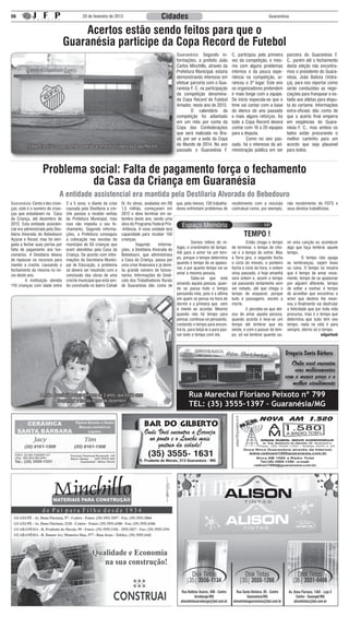 06                                         20 de fevereiro de 2013                         Cidades                                                          Guaranésia


                                      Acertos estão sendo feitos para que o
                                  Guaranésia participe da Copa Record de Futebol
                                                                                                    Guaranésia: Segundo in-            C. participou pela primeira      parceira do Guaranésia F.
                                                                                                    formações, o prefeito João         vez da competição, e mes-        C., porém até o fechamento
                                                                                                    Carlos Minchillo, através da       mo com alguns problemas          desta edição não encontra-
                                                                                                    Prefeitura Municipal, estaria      internos e da pouca expe-        mos o presidente do Guara-
                                                                                                    demonstrando interesse em          riência na competição, ar-       nésia, João Batista (Vidra-
                                                                                                    efetuar parceria com o Gua-        rancou o 3º lugar. Este ano      ça), para nos reportar como
                                                                                                    ranésia F. C. na participação      os organizadores pretendem       serão conduzidas as nego-
                                                                                                    da competição denomina-            ir mais longe com a equipe.      ciações para franquear o es-
                                                                                                    da Copa Record de Futebol          De inicio especula-se que o      tádio aos atletas para dispu-
                                                                                                    Amador, neste ano de 2013.         time vai contar com a base       ta do certame. Informações
                                                                                                    	        O calendário da           do elenco do ano passado         extra-oficiais dão conta de
                                                                                                    competição foi adiantado           e mais alguns reforços. Ao       que o acerto final emperra
                                                                                                    em um mês por conta da             todo a Copa Record deverá        em exigências do Guara-
                                                                                                    Copa das Confederações             contar com 16 a 20 equipes       nésia F. C., mas ambos os
                                                                                                    que será realizada no Bra-         para a disputa.                  lados estão procurando o
                                                                                                    sil, por ser a sede da Copa        	       Como no ano pas-         melhor caminho para um
        Estádio Francisco Lopes, onde poderão acontecer os jogos da Copa Record                     do Mundo de 2014. No ano           sado, há o interesse da ad-      acordo que seja plausível
                                                                                                    passado o Guaranésia F.            ministração pública em ser       para todos.



                   Problema social: Falta de pagamento força o fechamento
                             da Casa da Criança em Guaranésia
                             A entidade assistencial era mantida pela Destilaria Alvorada do Bebedouro
Guaranésia: Cento e dez crian-    2 a 5 anos, e diante da crise    IV. As obras, avaliadas em R$ que, pelo menos, 130 trabalha-        recebimento com a rescisão       não recebimento do FGTS e
ças, este é o numero de crian-    causada pela Destilaria a cre-   1,5 milhão, começaram em dores enfrentam problemas de               contratual como, por exemplo,    seus direitos trabalhistas.
ças que estudavam na Casa         che passou a receber verbas      2012 e deve terminar em se-
da Criança, até dezembro de       da Prefeitura Municipal, mas     tembro deste ano, sendo uma
2012. Esta entidade assisten-     isso não impediu o seu fe-       obra do Programa Federal Pró-
cial era administrada pela Des-   chamento. Segundo informa-       -Infância. A nova unidade terá
tilaria Alvorada do Bebedouro     ções, a Prefeitura conseguiu     capacidade para receber 150                                                TEMPO !
Açúcar e Álcool, mas foi obri-    a colocação nas escolas do       crianças.
                                                                                                   	         Somos reféns do re-       	        Então chaga o tempo     vir uma canção ou acontecer
gada a fechar suas portas por     município de 50 crianças que     	 Segundo             informa-
                                                                                                   lógio, o cronômetro do tempo.       de terminar, o tempo de cho-     algo que faça lembrar aquele
falta de pagamento aos fun-       eram atendidas pela Casa da      ções, a Destilaria Alvorada do
                                                                                                   Até para o amor há um tem-          rar e o tempo de sofrer. Mas     tempo.
cionários. A Destilaria deixou    Criança. De acordo com infor-    Bebedouro, que administrava
                                                                                                   po, porque o tempo determina        a Terra gira, o segundo fecha    	        O tempo não apaga
de repassar os recursos para      mações da Secretaria Munici-     a Casa da Criança, passa por
                                                                                                   quando é tempo de se apaixo-        o ciclo do minuto, o ponteiro    as lembranças, sejam boas
manter a creche, causando o       pal de Educação, o problema      uma crise financeira e já demi-
                                                                                                   nar, e por quanto tempo vai se      fecha o ciclo da hora, o ontem   ou ruins. O tempo só mostra
fechamento da mesma no iní-       só deverá ser resolvido com a    tiu grande número de funcio-
                                                                                                   amar a mesma pessoa.                virou passado, o hoje amanhã     que é tempo de amar nova-
cio deste ano.                    conclusão das obras de uma       nários. Informações do Sindi-
                                                                                                   	         Sabe-se que está          será ontem e, assim o tempo      mente, tempo de se apaixonar
	         A instituição atendia   creche municipal que está sen-   cato dos Trabalhadores Rurais
                                                                                                   amando aquela pessoa, quan-         vai passando lentamente sem      por alguém diferente, tempo
110 crianças com idade entre      do construída no bairro Cohab    de Guaranésia dão conta de
                                                                                                   do se passa todo o tempo            ser notado, até que chega o      de voltar a sonhar, é tempo
                                                                                                   pensando nela, pois é a última      tempo de esquecer, porque        de acreditar que encontrou o
                                                                                                   em quem se pensa na hora de         tudo é passageiro, exceto a      amor que destino lhe reser-
                                                                                                   dormir e a primeira que vem         morte.                           vou e finalmente vai desfrutar
                                                                                                   à mente ao acordar. Mesmo           	        E percebe-se que dei-   a felicidade que por toda vida
                                                                                                   quando não há tempo para            xou de amar aquela pessoa,       procurou, mas é o tempo que
                                                                                                   pensar, continua-se pensando,       quando acorda e leva-se um       determina que tudo tem seu
                                                                                                   contando o tempo para encon-        tempo até lembrar que ela        tempo, nada na vida é para
                                                                                                   trá-la, para beijá-la e para pas-   existe, e com o passar do tem-   sempre, eterno só o tempo.
                                                                                                   sar todo o tempo com ela.           po, só vai lembrar quando ou-                        edgarlook



                                                                                                                                                                        Drogaria Santa Bárbara
                                                                                                                                                                           Onde você encontra
                                                                                                                                                                            seus medicamentos
                                                                                                                                                                        com o menor preço e o
                                                                                                                                                                           melhor atendimento
                 A mãe Anastácia e seus gêmeos de 3 anos, que estão sem                                     Rua Marechal Floriano Peixoto nº 799
                         frequentar a escola desde de dezembro
                                                                                                            TEL: (35) 3555-1397 – Guaranésia/MG
 