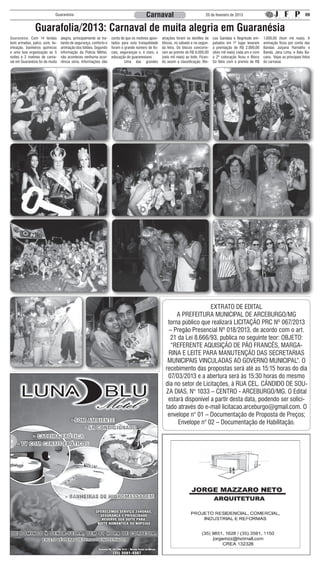 Guaranésia                                                  Carnaval                                20 de fevereiro de 2013                                           09


                Guarafolia/2013: Carnaval de muita alegria em Guaranésia
Guaranésia: Com 14 tendas        alegria, principalmente se tra-   conta de que os motivos apon-    atrações foram os desfiles de      cos Gandaia e Negritude em-      1.000,00 (hum mil reais). A
bem armadas, palco, som, ilu-    tando de segurança, conforto e    tados para esta tranquilidade    blocos, no sábado e na segun-      patados em 1º lugar levaram      animação ficou por conta das
minação, banheiros químicos      animação dos foliões. Segundo     foram o grande número de fis-    da feira. Os blocos concorre-      a premiação de R$ 2.000,00       Bandas Julyana Ramalho e
e uma boa organização as 5       informação da Policia Militar,    cais, seguranças e, é claro, a   ram ao premio de R$ 6.000,00       (dois mil reais) cada um e com   Banda, Jana Lima, e Balu Ba-
noites e 2 matines de carna-     não aconteceu nenhuma ocor-       educação do guaranesiano.        (seis mil reais) ao todo. Fican-   a 2ª colocação ficou o Bloco     cana. Vejas as principais fotos
val em Guaranésia foi de muita   rência séria. Informações dão     	       Uma das grandes          do assim a classificação: Blo-     Só Nóis com o premio de R$       do carnaval.




                                                                                                                         EXTRATO DE EDITAL
                                                                                                           A PREFEITURA MUNICIPAL DE ARCEBURGO/MG
                                                                                                       torna público que realizará LICITAÇÃO PRC Nº 067/2013
                                                                                                       – Pregão Presencial Nº 018/2013, de acordo com o art.
                                                                                                        21 da Lei 8.666/93, publica no seguinte teor: OBJETO:
                                                                                                        “REFERENTE AQUISIÇÃO DE PÃO FRANCÊS, MARGA-
                                                                                                       RINA E LEITE PARA MANUTENÇÃO DAS SECRETARIAS
                                                                                                       MUNICIPAIS VINCULADAS AO GOVERNO MUNICIPAL”. O
                                                                                                      recebimento das propostas será até as 15:15 horas do dia
                                                                                                       07/03/2013 e a abertura será às 15:30 horas do mesmo
                                                                                                      dia no setor de Licitações, à RUA CEL. CÂNDIDO DE SOU-
                                                                                                      ZA DIAS, N° 1033 – CENTRO - ARCEBURGO/MG. O Edital
                                                                                                       estará disponível a partir desta data, podendo ser solici-
                                                                                                      tado através do e-mail licitacao.arceburgo@gmail.com. O
                                                                                                       envelope n° 01 – Documentação de Proposta de Preços;
                                                                                                           Envelope n° 02 – Documentação de Habilitação.




 DE DOMINGO À SE X TA-FEIR A, TEM 01 HOR A DE CORTESIA.
 