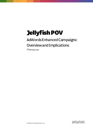 Jellyfish POV
AdWords Enhanced Campaigns:
Overview and Implications
7thFebruary 2013




© Jellyfish Online Marketing Ltd 2013
 
