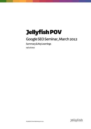 Jellyfish POV
Google SEO Seminar, March 2012
Summary & Key Learnings
12| 04| 2012




© Jellyfish Online Marketing Ltd 2011
 