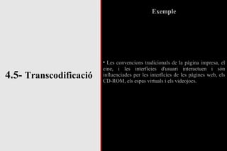 4.5-  Transcodificació Exemple Les convencions tradicionals de la pàgina impresa, el cine, i les interfícies d'usuari interactuen i són influenciades per les interfícies de les pàgines web, els CD-ROM, els espas virtuals i els videojocs. 