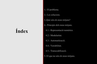 Índex 1.- El problema. 2.- Les solucions. 3.-Què són els nous mitjans? 4.- Principis dels nous mitjans. 4.1.- Representació numèrica. 4.2.- Modularitat. 4.3.- Automatització. 4.4.- Variabilitat. 4.5.- Transcodificació. 5- El que no són els nous mitjans. 