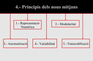 4.- Principis dels nous mitjans 1.- Representació Numèrica 2.- Modularitat 3.- Automatització 4.- Variabilitat 5.- Transcodificació 