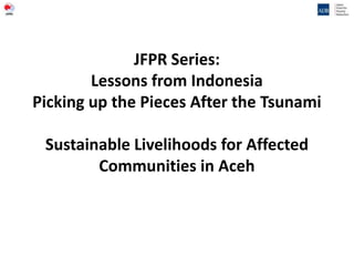 JFPR Series:
        Lessons from Indonesia
Picking up the Pieces After the Tsunami

 Sustainable Livelihoods for Affected
        Communities in Aceh
 