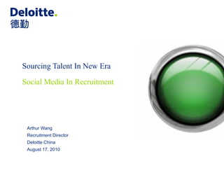 Sourcing Talent In New Era
Social Media In Recruitment




 Arthur Wang
 Recruitment Director
 Deloitte China
 August 17, 2010
 