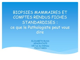 BIOPSIES MAMMAIRES ET
COMPTES RENDUS FICHES
STANDARDISES :
ce que le Pathologiste peut vous
dire
ELISABETH RUSS
SENOPATH75
115 rue du Château
75014 PARIS
 