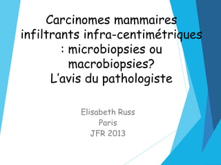 Carcinomes mammaires
infiltrants infra-centimétriques
: microbiopsies ou
macrobiopsies?
L’avis du pathologiste
Elisabeth Russ
Paris
JFR 2013
 