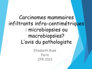 Carcinomes mammaires
infiltrants infra-centimétriques
: microbiopsies ou
macrobiopsies?
L’avis du pathologiste
Elisabeth Russ
Paris
JFR 2013
 