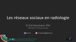 Les réseaux sociaux en radiologie
Dr Erik Ranschaert, PhD
Radiologue, ETZ Tilburg, Pays-Bas
@eranrad erik.ranschaert@gmail.com
JOURNEES FRANCOPHONES DE RADIOLOGIE
DIAGNOSTIQUE & INTERVENTIONNELLE
 