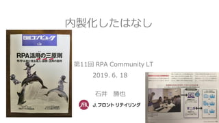 内製化したはなし
in 第11回 RPA Community LT
2019. 6. 18
石井 勝也
 