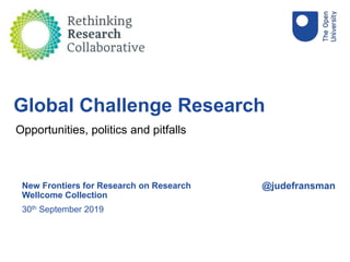 @judefransmanNew Frontiers for Research on Research
Wellcome Collection
30th September 2019
Global Challenge Research
Opportunities, politics and pitfalls
 