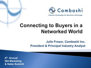 Connecting to Buyers in a Networked World Julie Fraser, Cambashi Inc.  President & Principal Industry Analyst 4th  Annual ISA Marketing & Sales Summit 