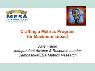 Crafting a Metrics Program
                  for Maximum Impact

                      Julie Fraser
         Independent Advisor & Research Leader
            Cambashi-MESA Metrics Research

www.mesa.org
 