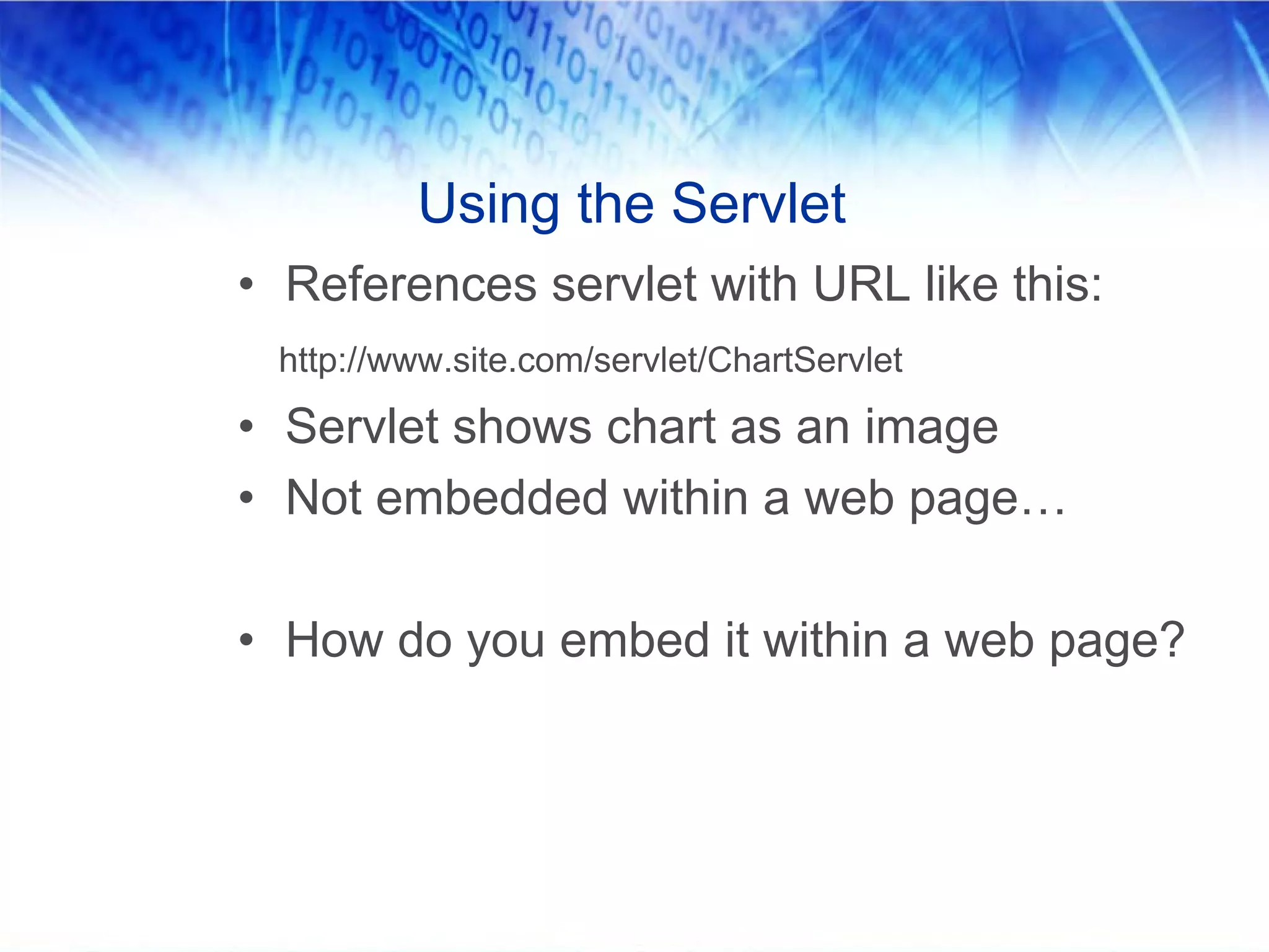 Using the Servlet
• References servlet with URL like this:
 http://www.site.com/servlet/ChartServlet

• Servlet shows chart as an image
• Not embedded within a web page…

• How do you embed it within a web page?
 