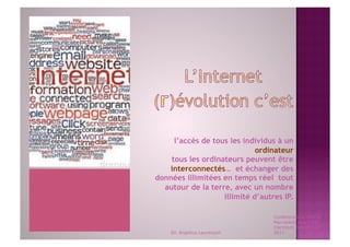 l’accès de tous les individus à un
                             ordinateur
    tous les ordinateurs peuvent être
   interconnectés… et échanger des
données illimitées en temps réel tout
  autour de la terre, avec un nombre
                   illimité d’autres IP.

                                  Conférences à l'ENCG
                                  Marrakech et à l' ESC
                                  Clermont, September
    Dr. Angelica Laurençon        2011
 