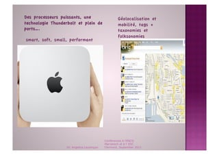 Des processeurs puissants, une                      Géolocalisation et
technologie Thunderbolt et plein de                 mobilité, tags +
ports….                                             taxonomies et
                                                    folksonomies
smart, soft, small, performant




                                            Conférences à l'ENCG
                                            Marrakech et à l' ESC
                   Dr. Angelica Laurençon   Clermont, September 2011
 