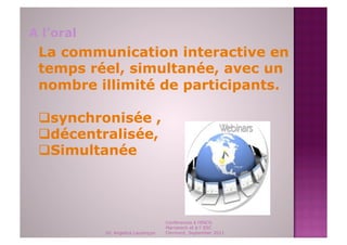 A l’oral
 La communication interactive en
 temps réel, simultanée, avec un
 nombre illimité de participants.

  synchronisée ,
  décentralisée,
  Simultanée




                                    Conférences à l'ENCG
                                    Marrakech et à l' ESC
           Dr. Angelica Laurençon   Clermont, September 2011
 