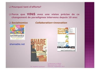   Pourquoi tant d‘efforts?


  Parce que    vous avez une vision précise de ce
   changement de paradigmes intervenu depuis 10 ans:

  Socialnomics          Collaboration+innovation




shareable.net




                                           Conférences à l'ENCG
                                           Marrakech et à l' ESC
                  Dr. Angelica Laurençon   Clermont, September 2011
 