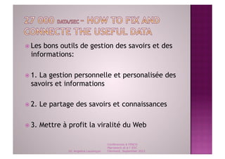   Lesbons outils de gestion des savoirs et des
  informations:

  1.
    La gestion personnelle et personalisée des
  savoirs et informations

  2.   Le partage des savoirs et connaissances

  3.   Mettre à profit la viralité du Web

                                          Conférences à l'ENCG
                                          Marrakech et à l' ESC
                 Dr. Angelica Laurençon   Clermont, September 2011
 