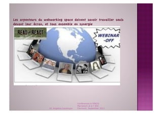Les arpenteurs du webworking space doivent savoir travailler seuls
devant leur écran, et tous ensemble en synergie 




                                              Conférences à l'ENCG
                                              Marrakech et à l' ESC
                     Dr. Angelica Laurençon   Clermont, September 2011
 