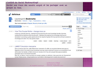 L’utilité du Social Bookmarking? 
Garder une trace des savoirs acquis et les partager avec un
groupe ou tous.




                       Social Bookmarking page




                                               Conférences à l'ENCG
                                               Marrakech et à l' ESC
                      Dr. Angelica Laurençon   Clermont, September 2011
 
