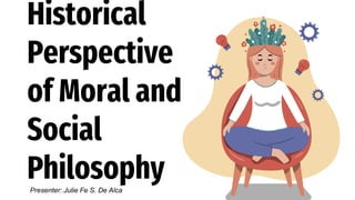 Historical
Perspective
of Moral and
Social
Philosophy
Presenter: Julie Fe S. De Alca
 