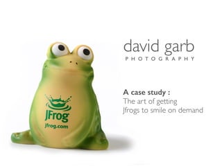 david garb
P H O T O G R A P H Y
A case study :
The art of getting
Jfrogs to smile on demand
 