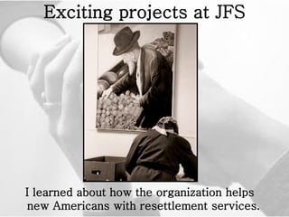 Exciting projects at JFS I learned about how the organization helps new Americans with resettlement services.   