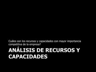 ANÁLISIS DE RECURSOS Y
CAPACIDADES
Cuáles son los recursos y capacidades con mayor importancia
competitiva de la empresa?
 