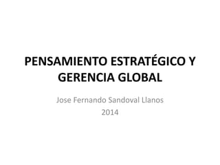 PENSAMIENTO ESTRATÉGICO Y
GERENCIA GLOBAL
Jose Fernando Sandoval Llanos
2014
 