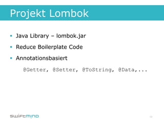 Projekt Lombok

§  Java Library – lombok.jar

§  Reduce Boilerplate Code

§  Annotationsbasiert

     @Getter, @Setter, @ToString, @Data,...




                                              13
 