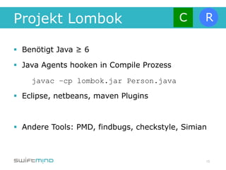 Projekt Lombok

§  Benötigt Java ≥ 6

§  Java Agents hooken in Compile Prozess

     javac –cp lombok.jar Person.java

§  Eclipse, netbeans, maven Plugins



§  Andere Tools: PMD, findbugs, checkstyle, Simian



                                                  15
 