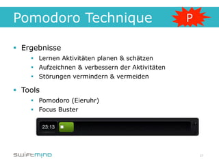 Pomodoro Technique

§  Ergebnisse
     §  Lernen Aktivitäten planen & schätzen
     §  Aufzeichnen & verbessern der Aktivitäten
     §  Störungen vermindern & vermeiden

§  Tools
     §  Pomodoro (Eieruhr)
     §  Focus Buster




                                                    27
 