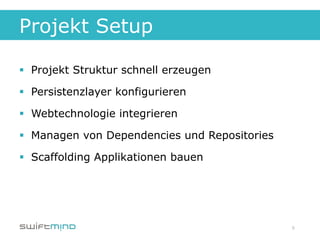 Projekt Setup

§  Projekt Struktur schnell erzeugen

§  Persistenzlayer konfigurieren

§  Webtechnologie integrieren

§  Managen von Dependencies und Repositories

§  Scaffolding Applikationen bauen




                                                9
 