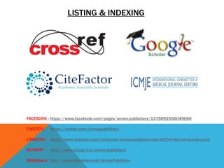 LISTING & INDEXING 
FACEBOOK : https://www.facebook.com/pages/annex-publishers/1375092556049060 
TWITTER : https://twitter.com/annexpublishers 
LINKEDIN: https://www.linkedin.com/company/annex-publishers-pte-ltd?trk=biz-companies-cym 
SCOOPIT: http://www.scoop.it/u/annex-publishers 
SlideShare: http://www.slideshare.net/AnnexPublisher 
 
