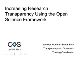 cos.io | osf.io
Jennifer Freeman Smith, PhD
Transparency and Openness
Training Coordinator
Increasing Research
Transparency Using the Open
Science Framework
 