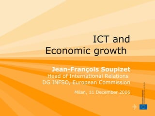 ICT and Economic growth  Jean-François Soupizet Head of International Relations  DG INFSO, European Commission Milan, 11 December 2006 