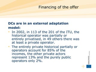 Financing of the offer  DCs are in an external adaptation  model:   In 2002, in 113 of the 201 of the ITU, the historical operator was partially or entirely privatised, in 49 others there was at least a private operator.  The entirely private historical partially or operators account for 85% of the incomes, the other private actors represent 13% and the purely public operators only 2%.  