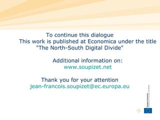 To continue this dialogue  This work is published at Economica under the title  "The North-South Digital Divide"  Additional information on:  www.soupizet.net  Thank you for your attention  jean-francois.soupizet@ec.europa.eu  