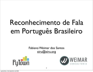 Reconhecimento de Fala
em Português Brasileiro
Fabiano Weimar dos Santos
xiru@xiru.org
1
quarta-feira, 9 de dezembro de 2009
 