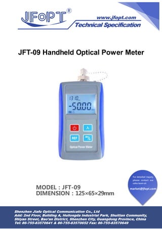market@jfopt.com
For detailed inquiry
please contact our
sales team at:
JFT-09 Handheld Optical Power Meter
MODEL：JFT-09
DIMENSION：125×65×29mm
 