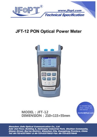 market@jfopt.com
For detailed inquiry
please contact our
sales team at:
JFT-12 PON Optical Power Meter
MODEL：JFT-12
DIMENSION：210×115×55mm
 