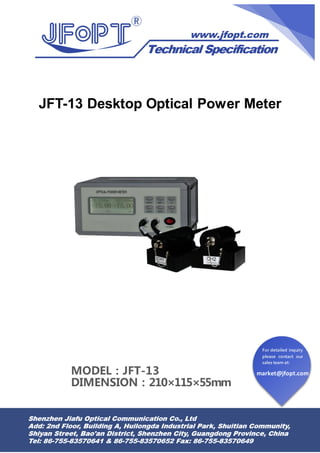 market@jfopt.com
For detailed inquiry
please contact our
sales team at:
JFT-13 Desktop Optical Power Meter
MODEL：JFT-13
DIMENSION：210×115×55mm
 