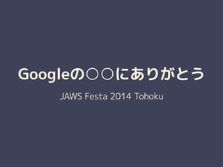 Googleの○○にありがとう 
JAWS Festa 2014 Tohoku 
 
