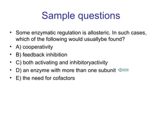 Sample questions 
• Some enzymatic regulation is allosteric. In such cases, 
which of the following would usuallybe found?...