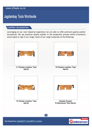 Leather Accessories:

Leveraging on our vast industrial experience we are able to offer premium quality Leather
Accessories. We use premium quality leather in the production process which is tanned to
ensure gloss or sign in our range. Some of our range comprises of the following:




          11 Pocket Leather Tool                      10 Pocket Leather Tool
                  Apron                                       Apron




          12 Pocket Leather Tool                          Double Pocket
                  Apron                               Professional Tool Apron
 