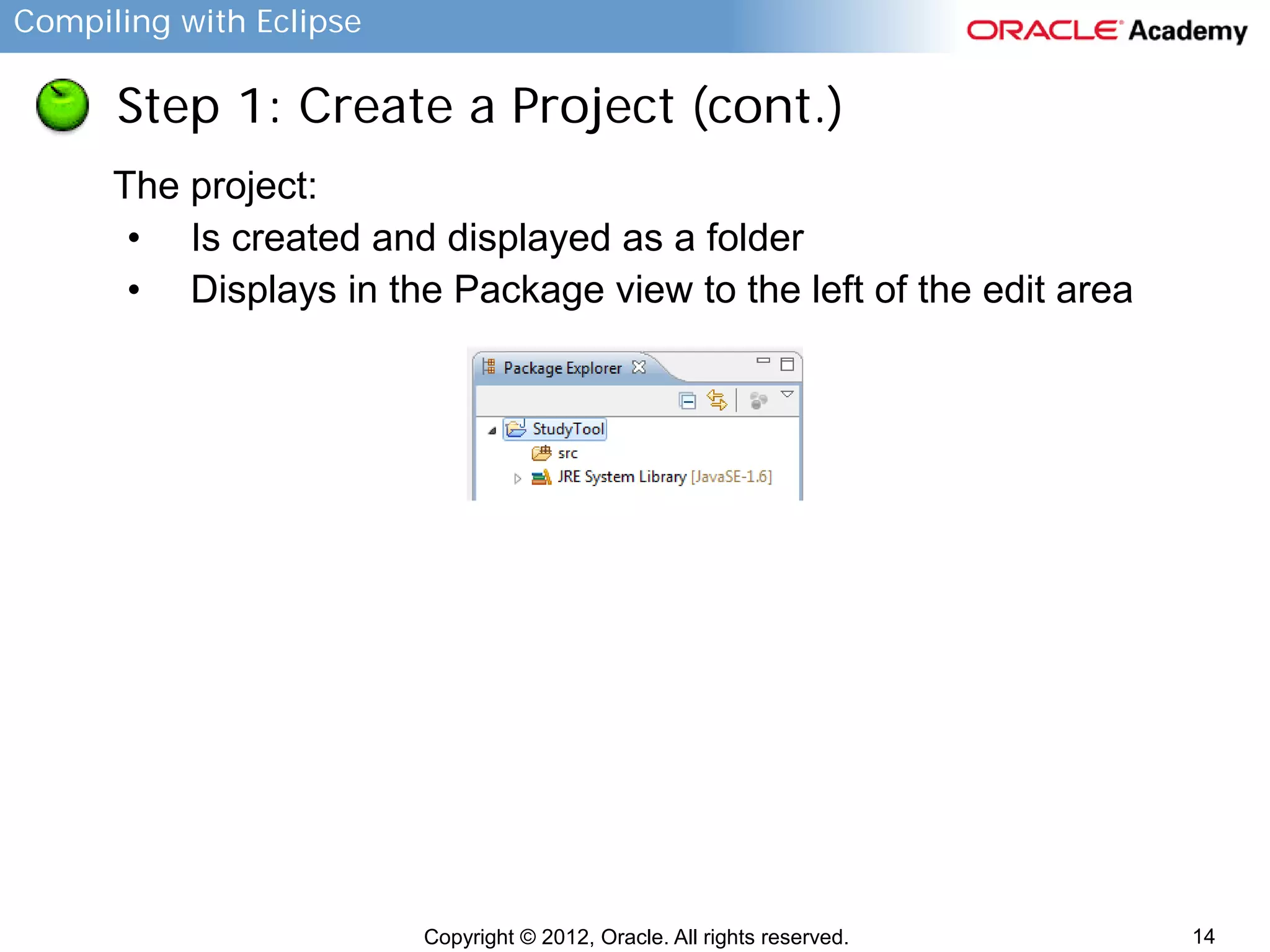 Compiling with Eclipse

Step 1: Create a Project (cont.)
The project:
• Is created and displayed as a folder
• Displays in the Package view to the left of the edit area

Copyright © 2012, Oracle. All rights reserved.

14

 
